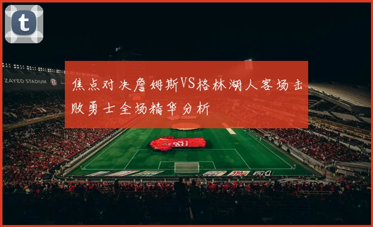 焦点对决詹姆斯VS格林湖人客场击败勇士全场精华分析