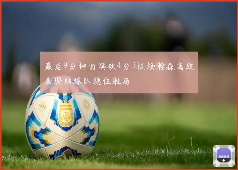 最后9分钟打满砍4分3板杨瀚森高效表现助球队稳住胜局