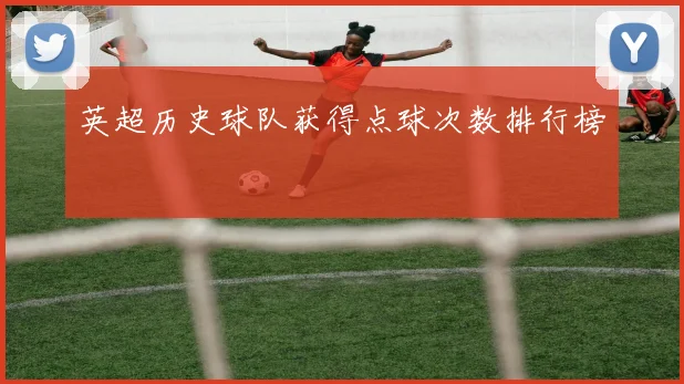 英超历史球队获得点球次数排行榜