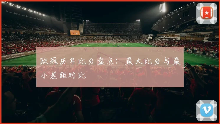 欧冠历年比分盘点：最大比分与最小差距对比