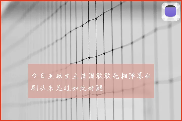 今日互动女主持周敢敢亮相弹幕狂刷从未见过如此好腿