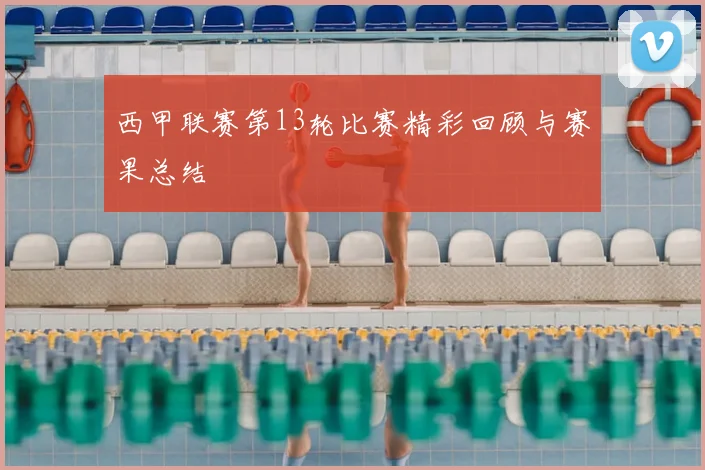 西甲联赛第13轮比赛精彩回顾与赛果总结