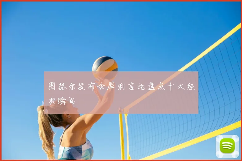 图赫尔发布会犀利言论盘点十大经典瞬间