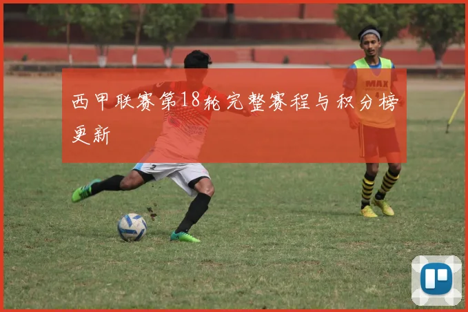 西甲联赛第18轮完整赛程与积分榜更新