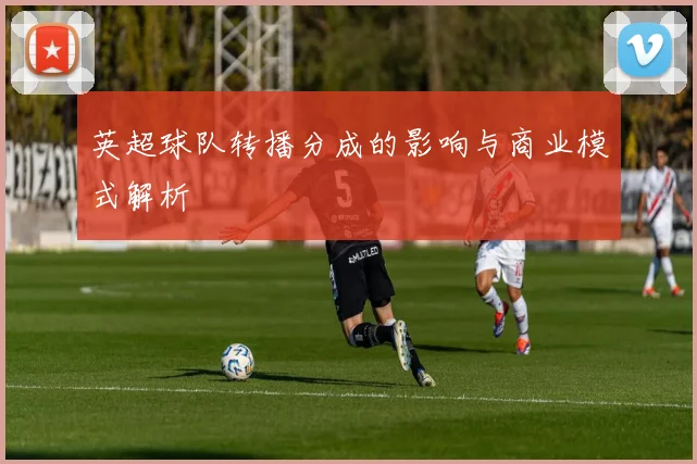 英超球队转播分成的影响与商业模式解析