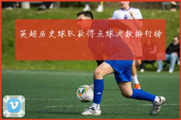 英超历史球队获得点球次数排行榜